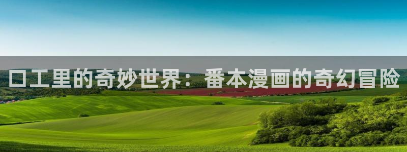 虫虫漫画页面免费漫画入口弹：口工里的奇妙世界：番本漫画的奇幻冒险